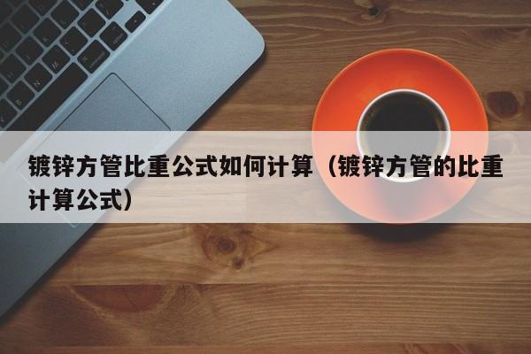 鍍鋅方管比重公式如何計算（鍍鋅方管的比重計算公式）